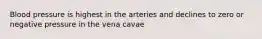 Blood pressure is highest in the arteries and declines to zero or negative pressure in the vena cavae