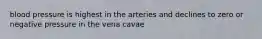 blood pressure is highest in the arteries and declines to zero or negative pressure in the vena cavae