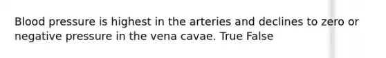 Blood pressure is highest in the arteries and declines to zero or negative pressure in the vena cavae. True False