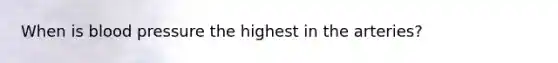 When is blood pressure the highest in the arteries?