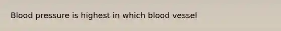 Blood pressure is highest in which blood vessel