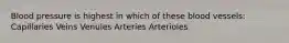 Blood pressure is highest in which of these blood vessels: Capillaries Veins Venules Arteries Arterioles