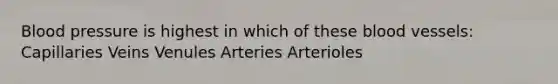 Blood pressure is highest in which of these blood vessels: Capillaries Veins Venules Arteries Arterioles