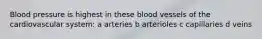 Blood pressure is highest in these blood vessels of the cardiovascular system: a arteries b arterioles c capillaries d veins
