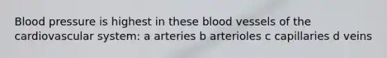 Blood pressure is highest in these blood vessels of the cardiovascular system: a arteries b arterioles c capillaries d veins