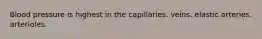 Blood pressure is highest in the capillaries. veins. elastic arteries. arterioles.