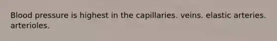 Blood pressure is highest in the capillaries. veins. elastic arteries. arterioles.