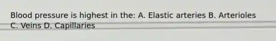 Blood pressure is highest in the: A. Elastic arteries B. Arterioles C. Veins D. Capillaries