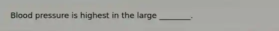 Blood pressure is highest in the large ________.