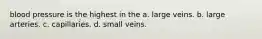 blood pressure is the highest in the a. large veins. b. large arteries. c. capillaries. d. small veins.
