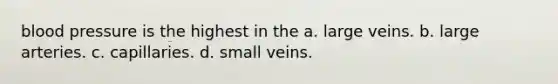 blood pressure is the highest in the a. large veins. b. large arteries. c. capillaries. d. small veins.