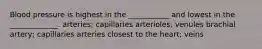 Blood pressure is highest in the ___________ and lowest in the _____________. arteries; capillaries arterioles, venules brachial artery; capillaries arteries closest to the heart; veins