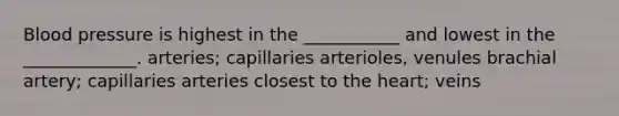 Blood pressure is highest in the ___________ and lowest in the _____________. arteries; capillaries arterioles, venules brachial artery; capillaries arteries closest to the heart; veins