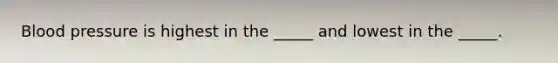 Blood pressure is highest in the _____ and lowest in the _____.
