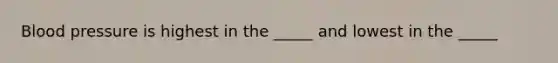 Blood pressure is highest in the _____ and lowest in the _____