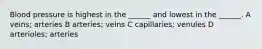 Blood pressure is highest in the ______ and lowest in the ______. A veins; arteries B arteries; veins C capillaries; venules D arterioles; arteries