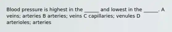 Blood pressure is highest in the ______ and lowest in the ______. A veins; arteries B arteries; veins C capillaries; venules D arterioles; arteries