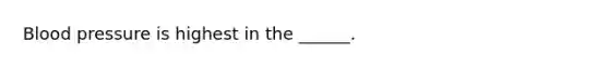 Blood pressure is highest in the ______.