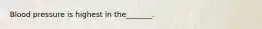 Blood pressure is highest in the_______.