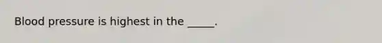 Blood pressure is highest in the _____.