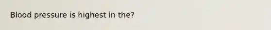 Blood pressure is highest in the?