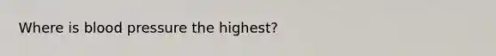 Where is <a href='https://www.questionai.com/knowledge/kD0HacyPBr-blood-pressure' class='anchor-knowledge'>blood pressure</a> the highest?