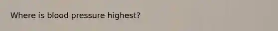 Where is <a href='https://www.questionai.com/knowledge/kD0HacyPBr-blood-pressure' class='anchor-knowledge'>blood pressure</a> highest?