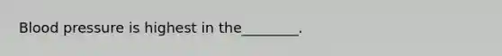 <a href='https://www.questionai.com/knowledge/kD0HacyPBr-blood-pressure' class='anchor-knowledge'>blood pressure</a> is highest in the________.