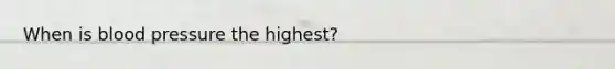 When is blood pressure the highest?