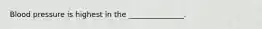 Blood pressure is highest in the _______________.