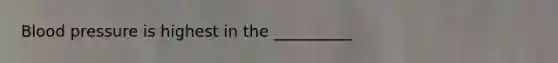 Blood pressure is highest in the __________