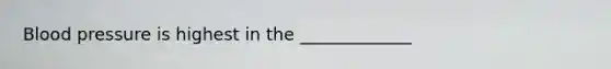 Blood pressure is highest in the _____________
