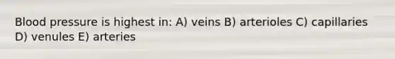 Blood pressure is highest in: A) veins B) arterioles C) capillaries D) venules E) arteries