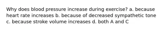 Why does blood pressure increase during exercise? a. because heart rate increases b. because of decreased sympathetic tone c. because stroke volume increases d. both A and C