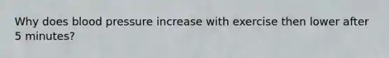 Why does blood pressure increase with exercise then lower after 5 minutes?