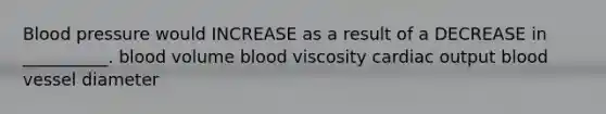 Blood pressure would INCREASE as a result of a DECREASE in __________. blood volume blood viscosity cardiac output blood vessel diameter