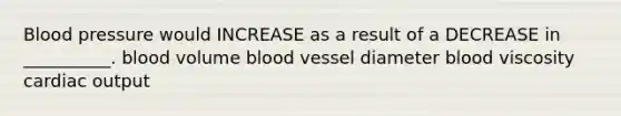 Blood pressure would INCREASE as a result of a DECREASE in __________. blood volume blood vessel diameter blood viscosity <a href='https://www.questionai.com/knowledge/kyxUJGvw35-cardiac-output' class='anchor-knowledge'>cardiac output</a>