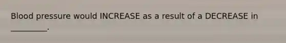 Blood pressure would INCREASE as a result of a DECREASE in _________.