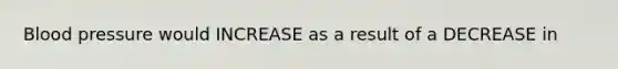 Blood pressure would INCREASE as a result of a DECREASE in