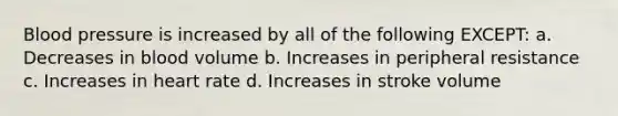 Blood pressure is increased by all of the following EXCEPT: a. Decreases in blood volume b. Increases in peripheral resistance c. Increases in heart rate d. Increases in stroke volume