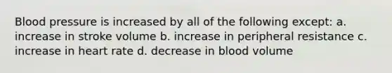 Blood pressure is increased by all of the following except: a. increase in stroke volume b. increase in peripheral resistance c. increase in heart rate d. decrease in blood volume