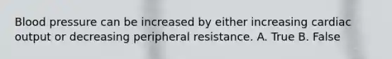 Blood pressure can be increased by either increasing cardiac output or decreasing peripheral resistance. A. True B. False