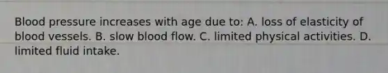 Blood pressure increases with age due to: A. loss of elasticity of blood vessels. B. slow blood flow. C. limited physical activities. D. limited fluid intake.