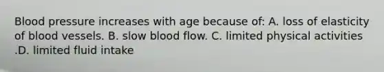 Blood pressure increases with age because of: A. loss of elasticity of blood vessels. B. slow blood flow. C. limited physical activities .D. limited fluid intake