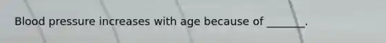 Blood pressure increases with age because of _______.