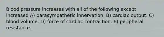 Blood pressure increases with all of the following except increased A) parasympathetic innervation. B) cardiac output. C) blood volume. D) force of cardiac contraction. E) peripheral resistance.