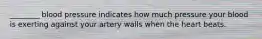 ________ blood pressure indicates how much pressure your blood is exerting against your artery walls when the heart beats.