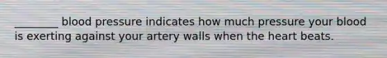 ________ blood pressure indicates how much pressure your blood is exerting against your artery walls when the heart beats.