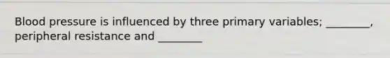 Blood pressure is influenced by three primary variables; ________, peripheral resistance and ________