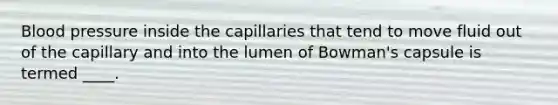 <a href='https://www.questionai.com/knowledge/kD0HacyPBr-blood-pressure' class='anchor-knowledge'>blood pressure</a> inside the capillaries that tend to move fluid out of the capillary and into the lumen of Bowman's capsule is termed ____.